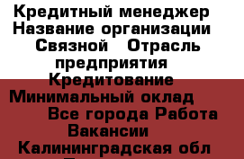 Кредитный менеджер › Название организации ­ Связной › Отрасль предприятия ­ Кредитование › Минимальный оклад ­ 32 500 - Все города Работа » Вакансии   . Калининградская обл.,Приморск г.